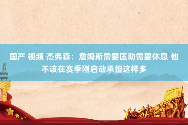 国产 视频 杰弗森：詹姆斯需要匡助需要休息 他不该在赛季刚启动承担这样多