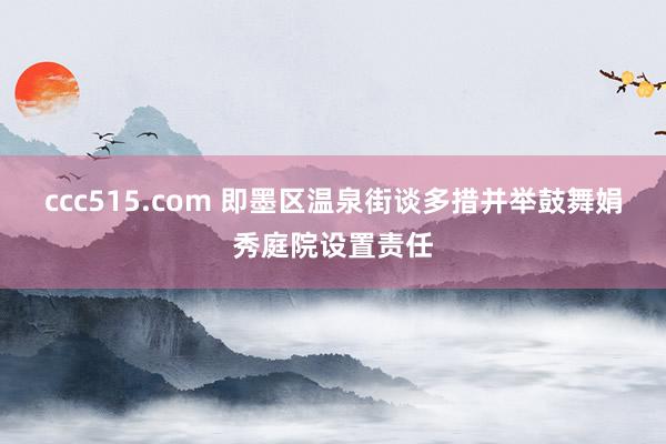 ccc515.com 即墨区温泉街谈多措并举鼓舞娟秀庭院设置责任