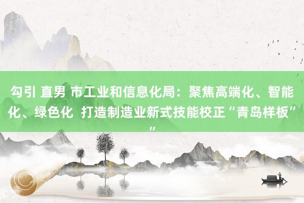 勾引 直男 市工业和信息化局：聚焦高端化、智能化、绿色化  打造制造业新式技能校正“青岛样板”