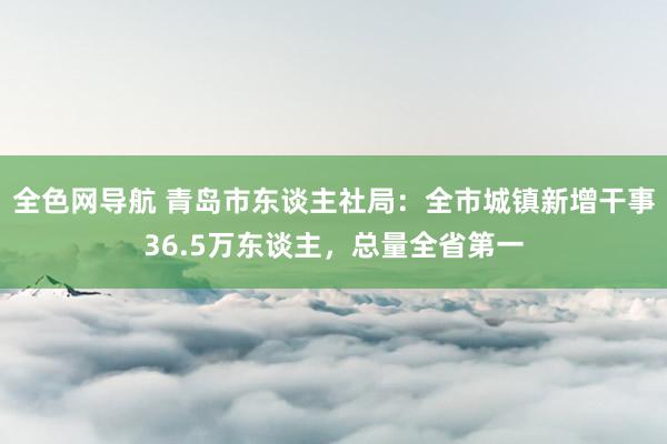 全色网导航 青岛市东谈主社局：全市城镇新增干事36.5万东谈主，总量全省第一