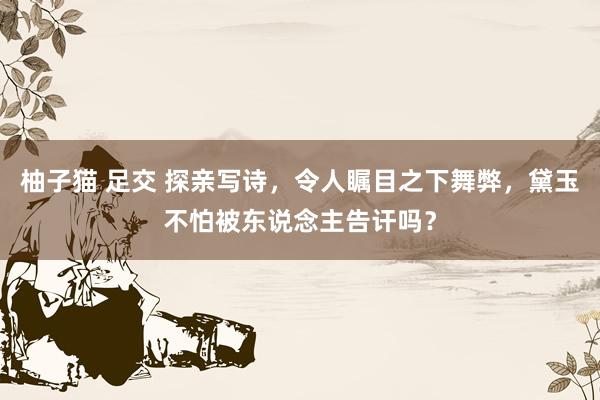 柚子猫 足交 探亲写诗，令人瞩目之下舞弊，黛玉不怕被东说念主告讦吗？