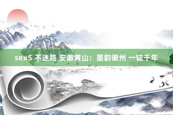sex5 不迷路 安徽黄山:墨韵徽州 一锭千年