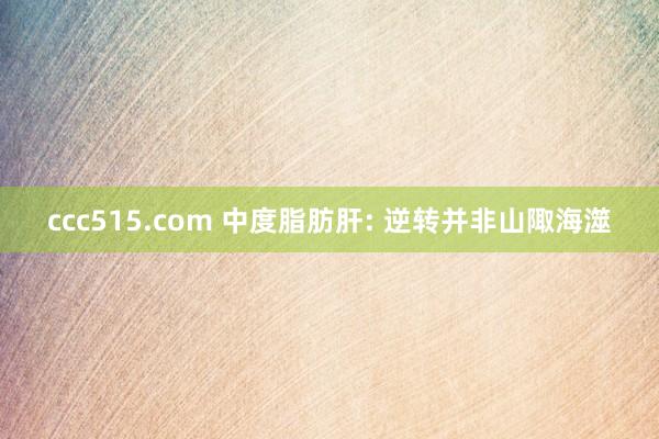 ccc515.com 中度脂肪肝: 逆转并非山陬海澨