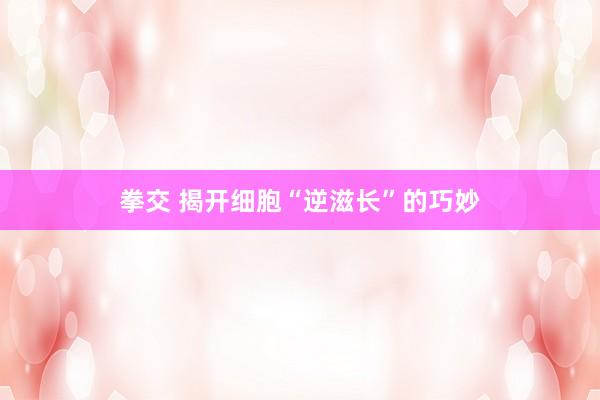 拳交 揭开细胞“逆滋长”的巧妙