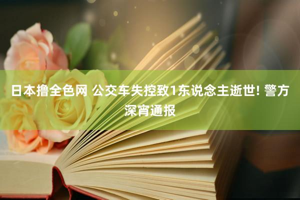 日本撸全色网 公交车失控致1东说念主逝世! 警方深宵通报