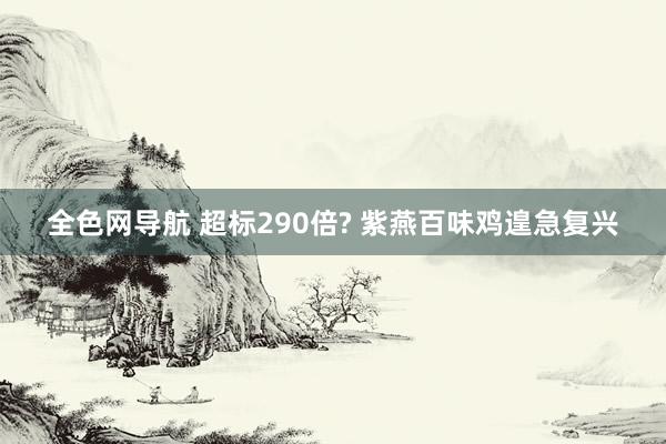 全色网导航 超标290倍? 紫燕百味鸡遑急复兴
