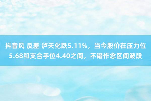 抖音风 反差 泸天化跌5.11%，当今股价在压力位5.68和支合手位4.40之间，不错作念区间波段