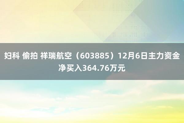 妇科 偷拍 祥瑞航空（603885）12月6日主力资金净买入364.76万元