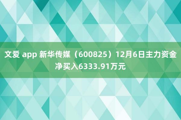 文爱 app 新华传媒（600825）12月6日主力资金净买入6333.91万元