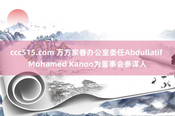 ccc515.com 万方家眷办公室委任Abdullatif Mohamed Kanoo为董事会参谋人