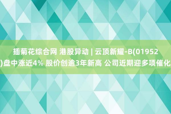 插菊花综合网 港股异动 | 云顶新耀-B(01952)盘中涨近4% 股价创逾3年新高 公司近期迎多项催化