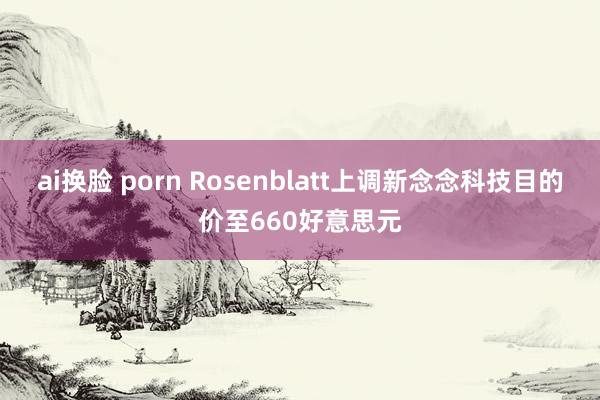 ai换脸 porn Rosenblatt上调新念念科技目的价至660好意思元