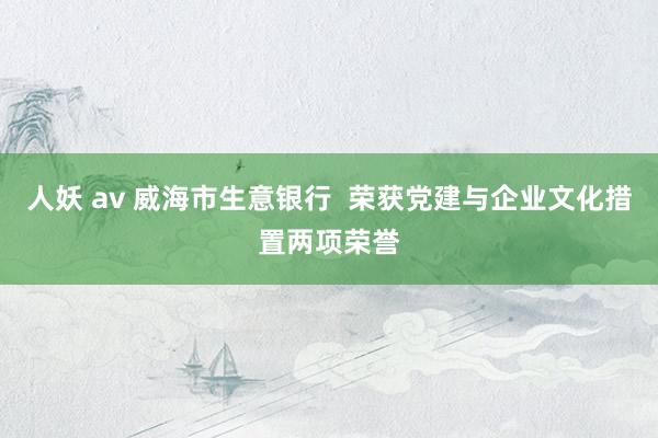 人妖 av 威海市生意银行  荣获党建与企业文化措置两项荣誉