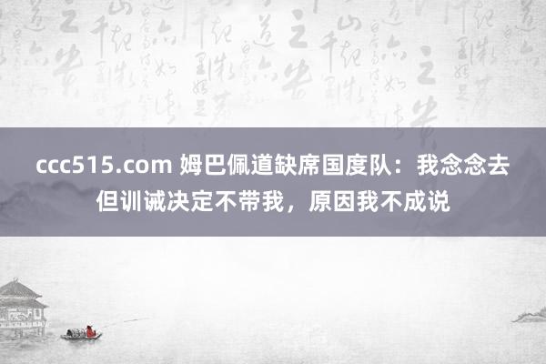 ccc515.com 姆巴佩道缺席国度队：我念念去但训诫决定不带我，原因我不成说