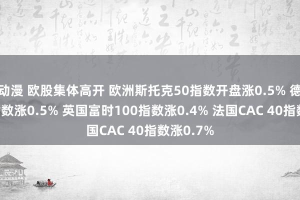 动漫 欧股集体高开 欧洲斯托克50指数开盘涨0.5% 德国DAX指数涨0.5% 英国富时100指数涨0.4% 法国CAC 40指数涨0.7%