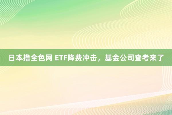日本撸全色网 ETF降费冲击，基金公司查考来了