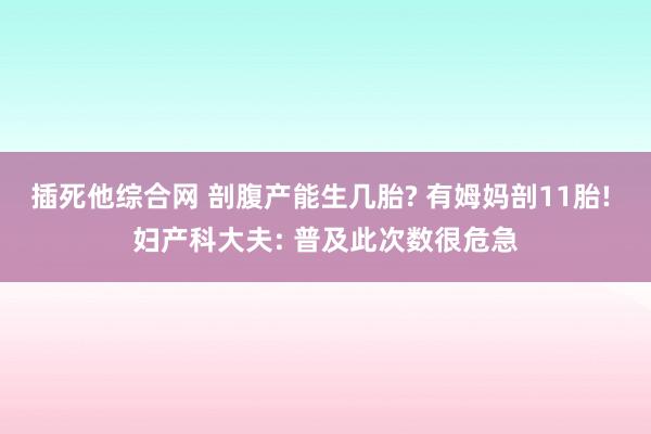 插死他综合网 剖腹产能生几胎? 有姆妈剖11胎! 妇产科大夫: 普及此次数很危急