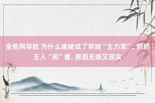 全色网导航 为什么姥姥成了带娃“主力军”， 奶奶王人“闲”着， 原因无奈又现实