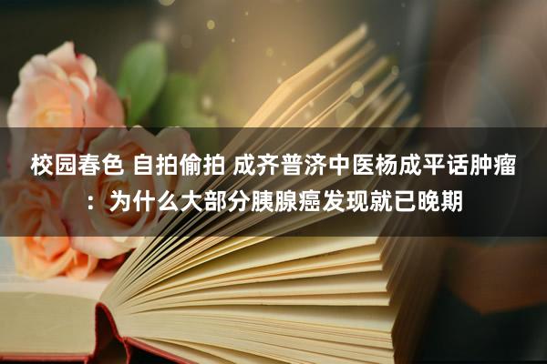 校园春色 自拍偷拍 成齐普济中医杨成平话肿瘤：为什么大部分胰腺癌发现就已晚期