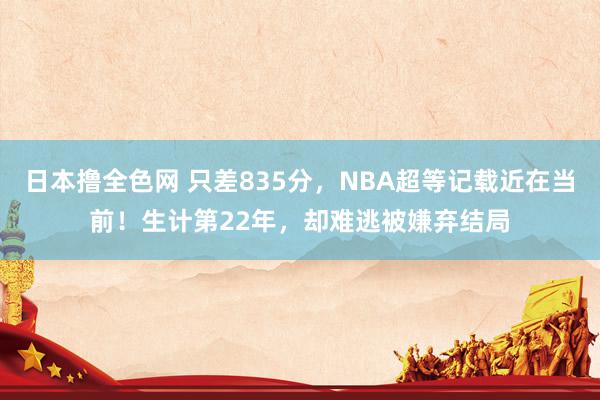 日本撸全色网 只差835分，NBA超等记载近在当前！生计第22年，却难逃被嫌弃结局