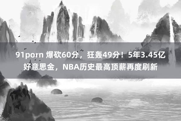 91porn 爆砍60分，狂轰49分！5年3.45亿好意思金，NBA历史最高顶薪再度刷新