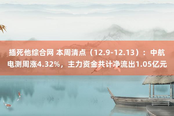 插死他综合网 本周清点（12.9-12.13）：中航电测周涨4.32%，主力资金共计净流出1.05亿元