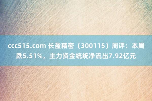 ccc515.com 长盈精密（300115）周评：本周跌5.51%，主力资金统统净流出7.92亿元