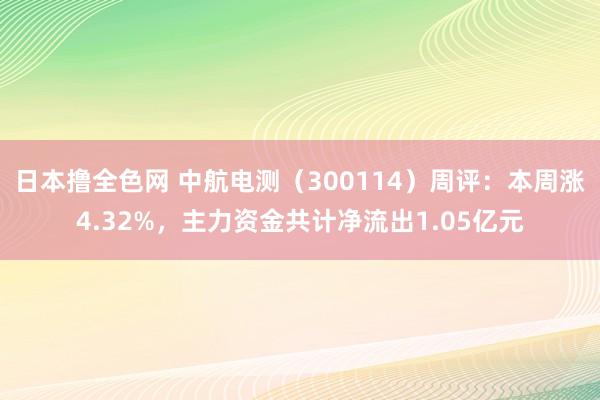 日本撸全色网 中航电测（300114）周评：本周涨4.32%，主力资金共计净流出1.05亿元