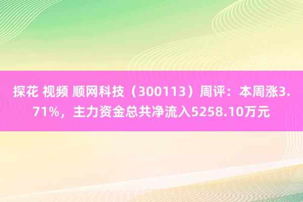 探花 视频 顺网科技（300113）周评：本周涨3.71%，主力资金总共净流入5258.10万元