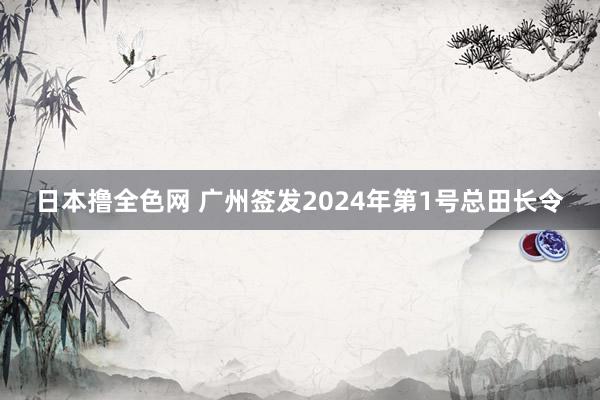 日本撸全色网 广州签发2024年第1号总田长令