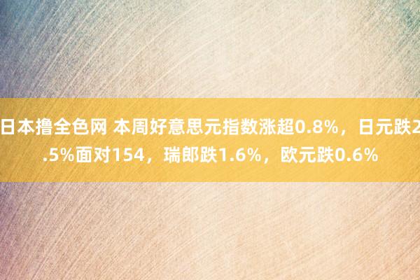 日本撸全色网 本周好意思元指数涨超0.8%，日元跌2.5%面对154，瑞郎跌1.6%，欧元跌0.6%