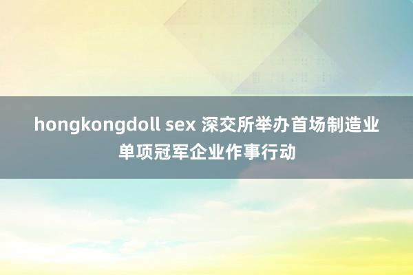 hongkongdoll sex 深交所举办首场制造业单项冠军企业作事行动