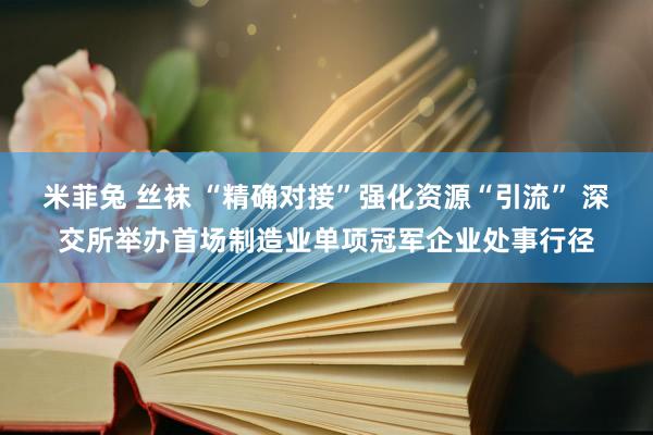 米菲兔 丝袜 “精确对接”强化资源“引流” 深交所举办首场制造业单项冠军企业处事行径