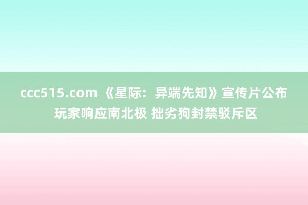 ccc515.com 《星际：异端先知》宣传片公布 玩家响应南北极 拙劣狗封禁驳斥区