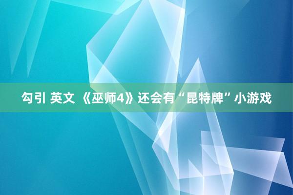 勾引 英文 《巫师4》还会有“昆特牌”小游戏