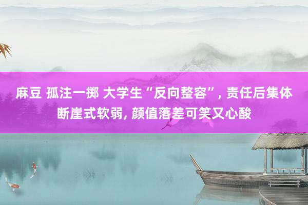 麻豆 孤注一掷 大学生“反向整容”， 责任后集体断崖式软弱， 颜值落差可笑又心酸