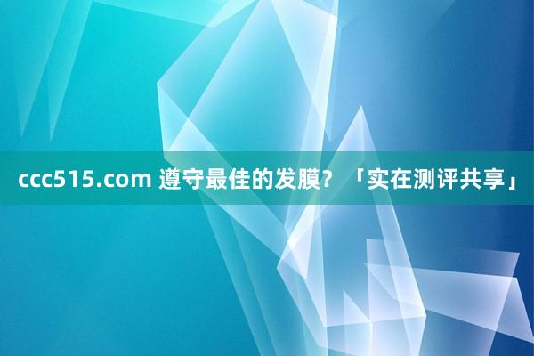 ccc515.com 遵守最佳的发膜？「实在测评共享」