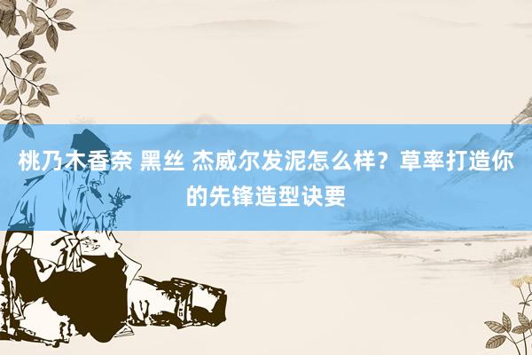 桃乃木香奈 黑丝 杰威尔发泥怎么样？草率打造你的先锋造型诀要