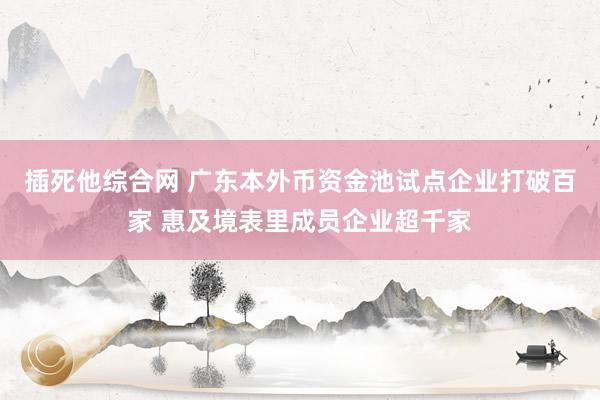 插死他综合网 广东本外币资金池试点企业打破百家 惠及境表里成员企业超千家