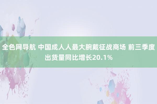 全色网导航 中国成人人最大腕戴征战商场 前三季度出货量同比增长20.1%