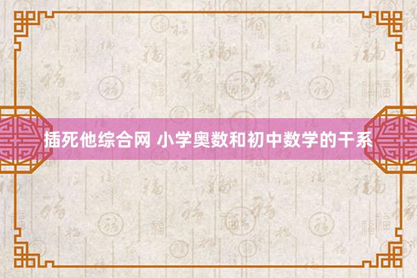 插死他综合网 小学奥数和初中数学的干系