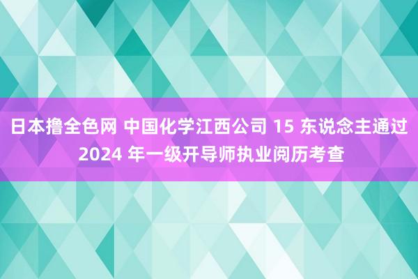 日本撸全色网 中国化学江西公司 15 东说念主通过 2024 年一级开导师执业阅历考查