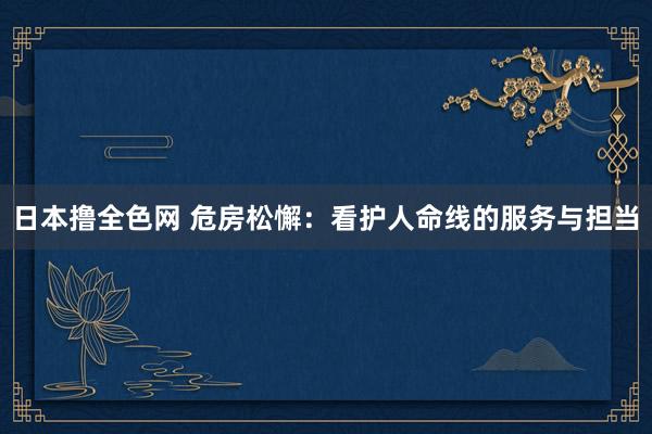 日本撸全色网 危房松懈：看护人命线的服务与担当