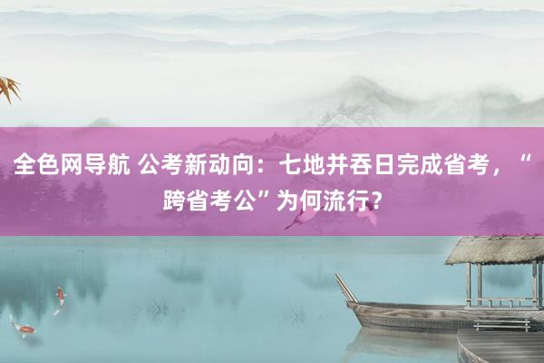 全色网导航 公考新动向：七地并吞日完成省考，“跨省考公”为何流行？