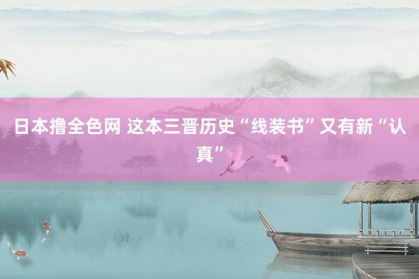 日本撸全色网 这本三晋历史“线装书”又有新“认真”