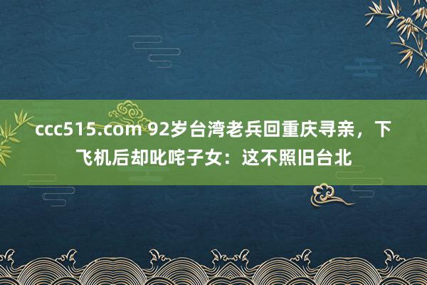ccc515.com 92岁台湾老兵回重庆寻亲，下飞机后却叱咤子女：这不照旧台北