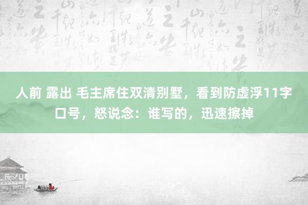 人前 露出 毛主席住双清别墅，看到防虚浮11字口号，怒说念：谁写的，迅速擦掉