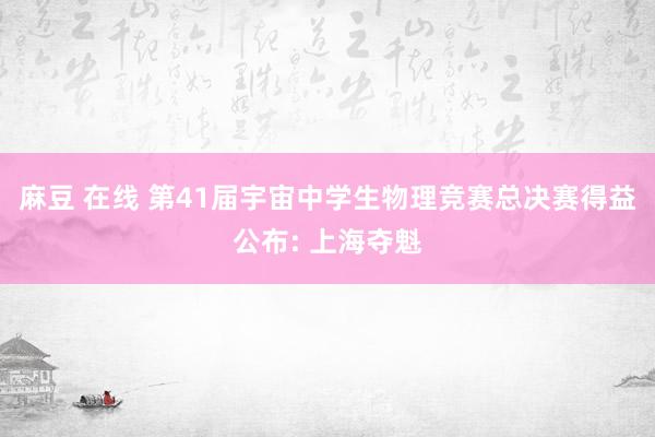 麻豆 在线 第41届宇宙中学生物理竞赛总决赛得益公布: 上海夺魁