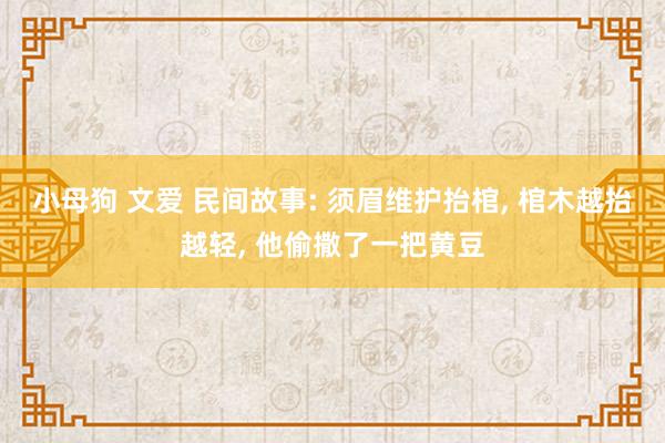 小母狗 文爱 民间故事: 须眉维护抬棺， 棺木越抬越轻， 他偷撒了一把黄豆