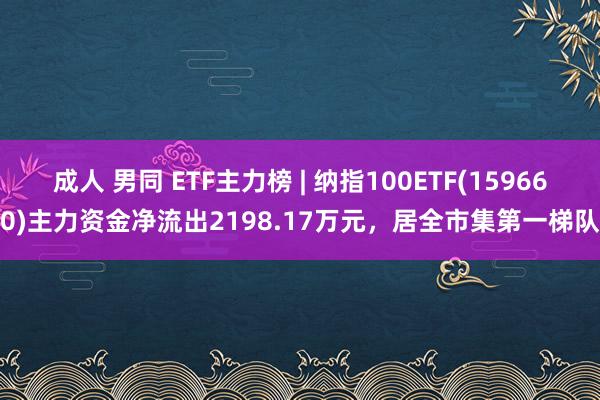 成人 男同 ETF主力榜 | 纳指100ETF(159660)主力资金净流出2198.17万元，居全市集第一梯队